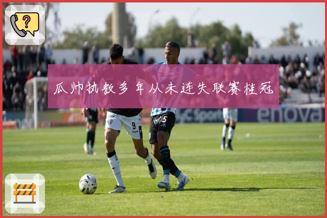 瓜帅执教多年从未连失联赛桂冠