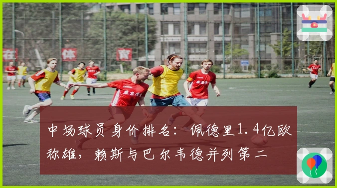 中场球员身价排名：佩德里1.4亿欧称雄，赖斯与巴尔韦德并列第二