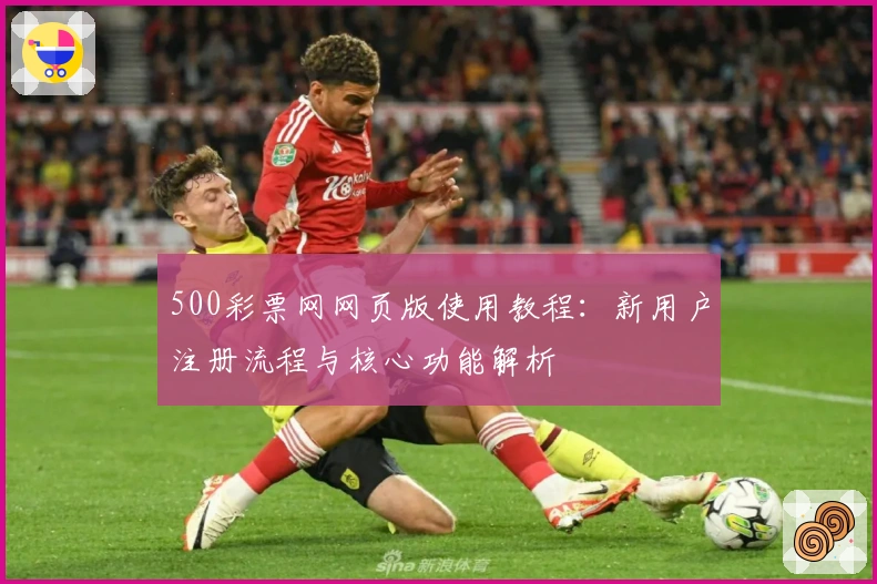 500彩票网网页版使用教程:新用户注册流程与核心功能解析