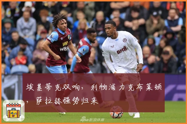 埃基蒂克双响，利物浦力克布莱顿，萨拉赫强势归来