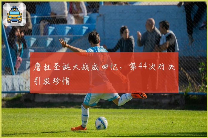 詹杜圣诞大战成回忆，第44次对决引发珍惜