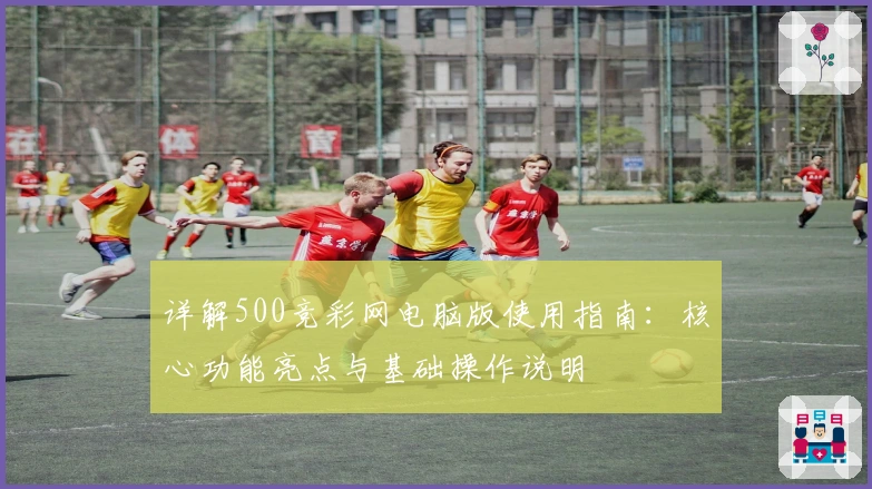 详解500竞彩网电脑版使用指南:核心功能亮点与基础操作说明