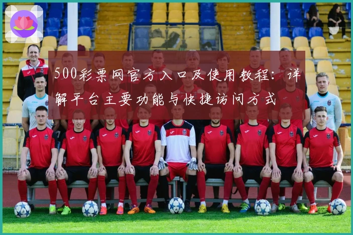 500彩票网官方入口及使用教程：详解平台主要功能与快捷访问方式