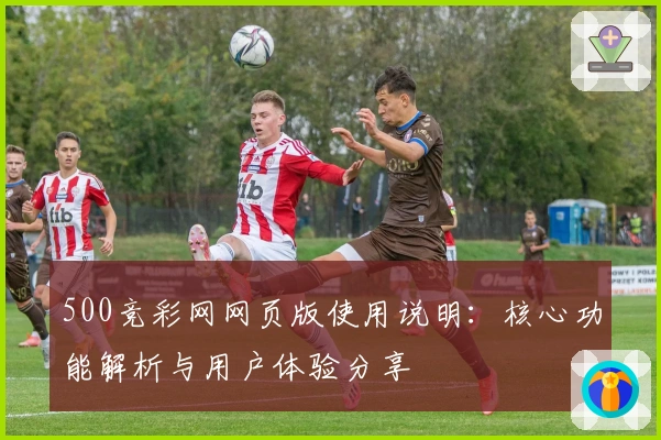 500竞彩网网页版使用说明：核心功能解析与用户体验分享