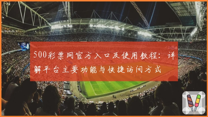 500彩票网官方入口及使用教程：详解平台主要功能与快捷访问方式