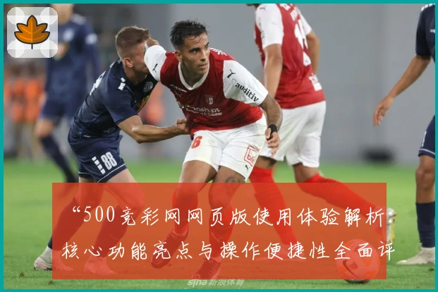 “500竞彩网网页版使用体验解析：核心功能亮点与操作便捷性全面评测”