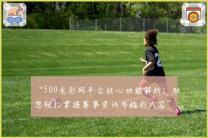 “500竞彩网平台核心功能解析：助您轻松掌握赛事资讯与精彩内容”
