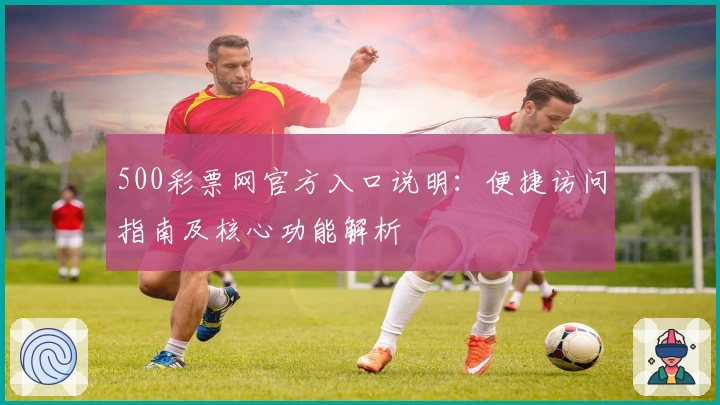 500彩票网官方入口说明：便捷访问指南及核心功能解析