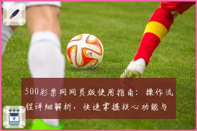 500彩票网网页版使用指南：操作流程详细解析，快速掌握核心功能与便捷访问技巧
