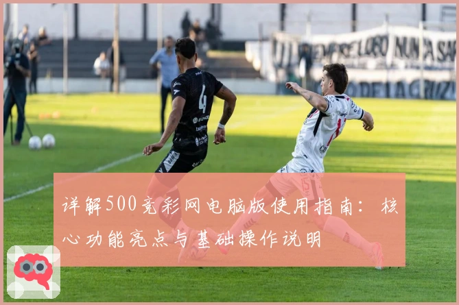 详解500竞彩网电脑版使用指南：核心功能亮点与基础操作说明