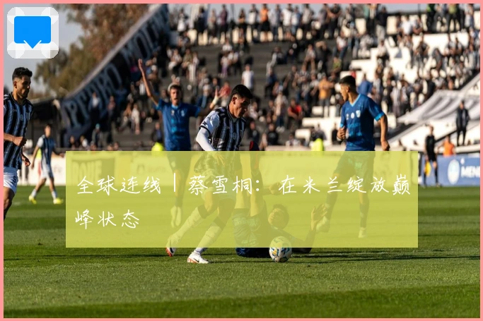 全球连线｜蔡雪桐：在米兰绽放巅峰状态