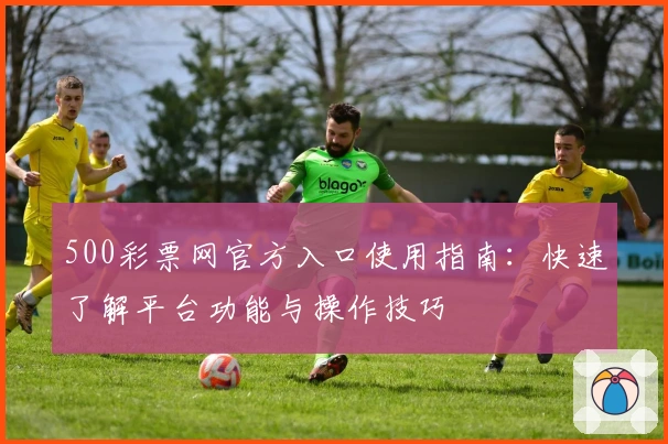 500彩票网官方入口使用指南：快速了解平台功能与操作技巧