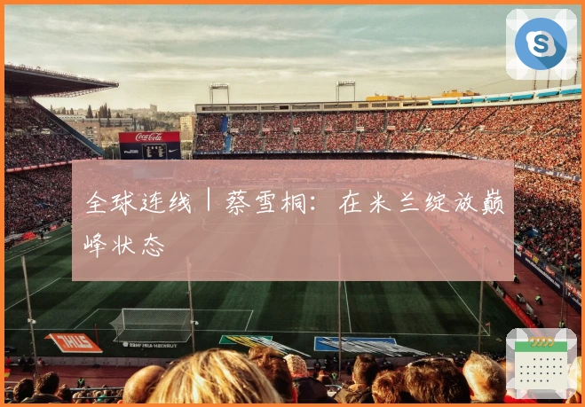 全球连线｜蔡雪桐：在米兰绽放巅峰状态