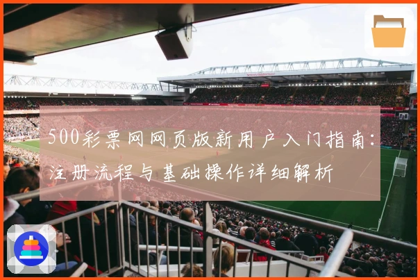 500彩票网网页版新用户入门指南：注册流程与基础操作详细解析