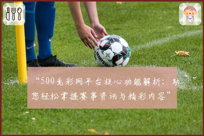 “500竞彩网平台核心功能解析:助您轻松掌握赛事资讯与精彩内容”