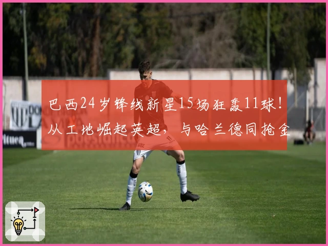 巴西24岁锋线新星15场狂轰11球！从工地崛起英超，与哈兰德同抢金靴