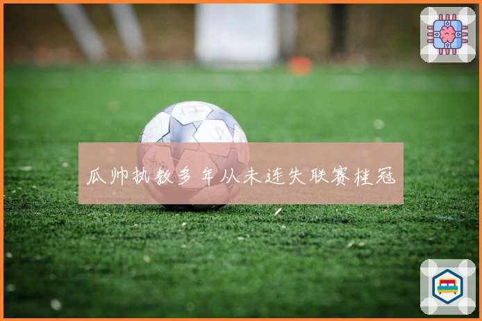 瓜帅执教多年从未连失联赛桂冠