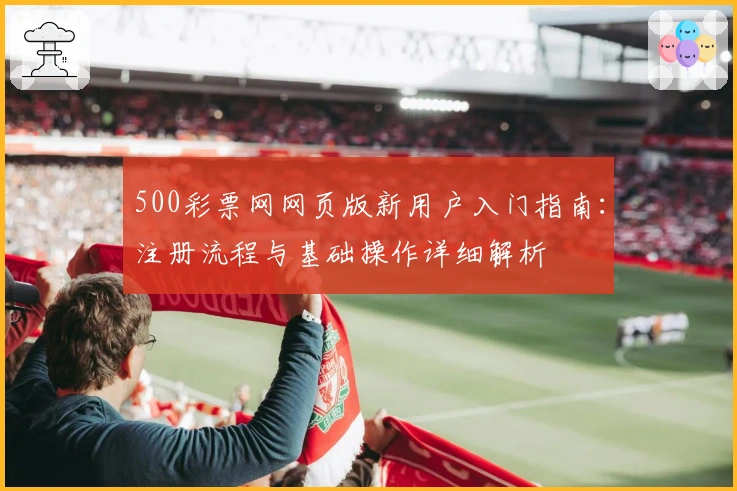 500彩票网网页版新用户入门指南：注册流程与基础操作详细解析