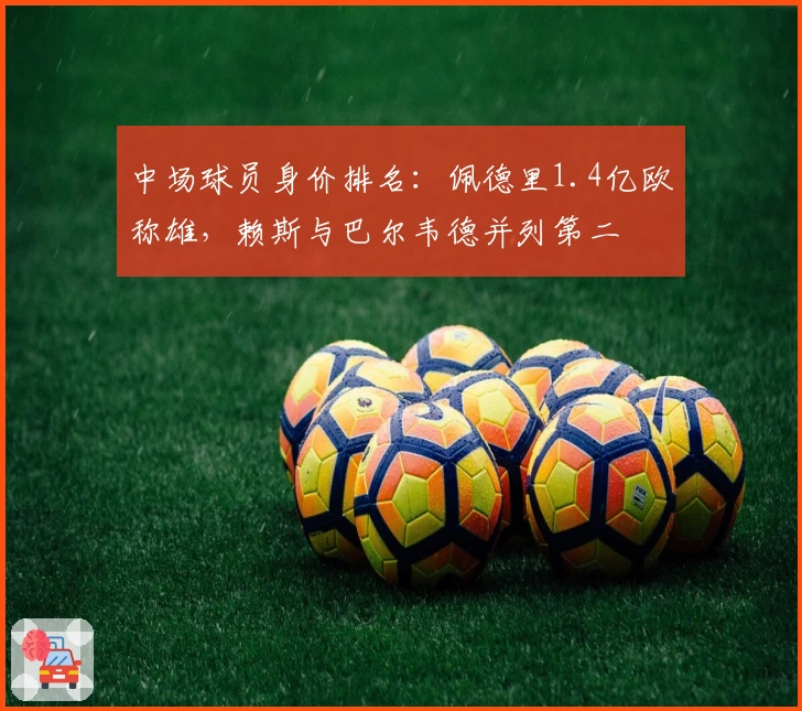 中场球员身价排名：佩德里1.4亿欧称雄，赖斯与巴尔韦德并列第二