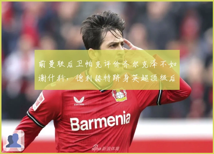前曼联后卫帕克评价齐尔克泽不如谢什科，德利赫特跻身英超顶级后卫