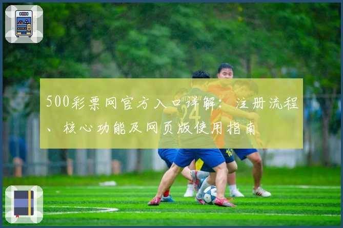 500彩票网官方入口详解：注册流程、核心功能及网页版使用指南