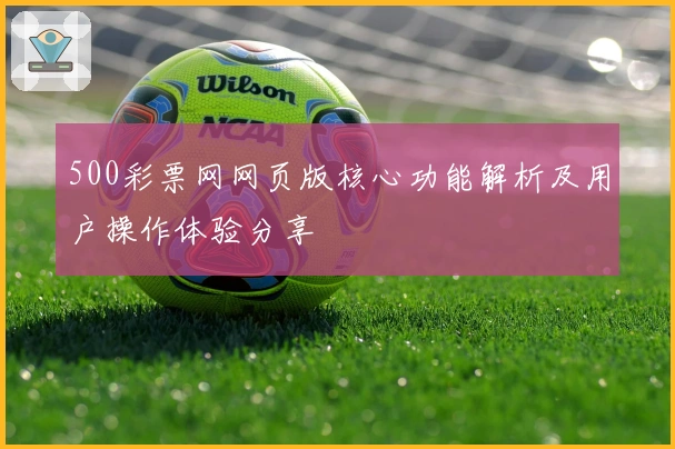 500彩票网网页版核心功能解析及用户操作体验分享