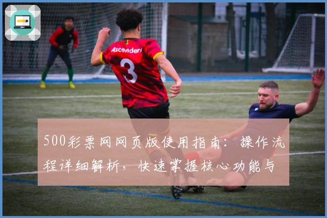 500彩票网网页版使用指南:操作流程详细解析,快速掌握核心功能与便捷访问技巧