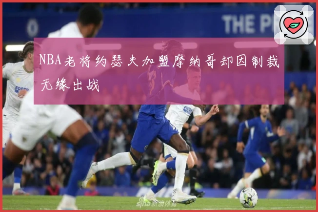 NBA老将约瑟夫加盟摩纳哥却因制裁无缘出战