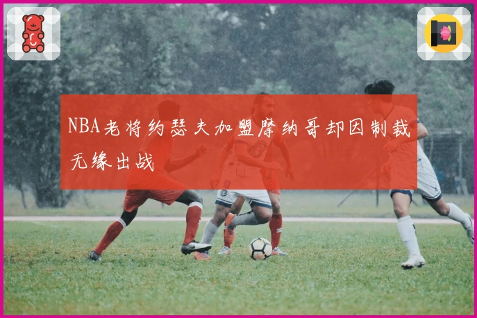 NBA老将约瑟夫加盟摩纳哥却因制裁无缘出战