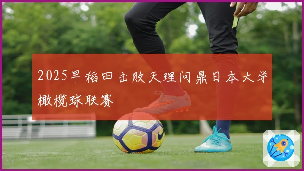 2025早稻田击败天理问鼎日本大学橄榄球联赛