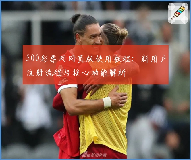 500彩票网网页版使用教程：新用户注册流程与核心功能解析