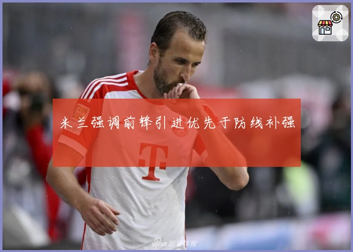 米兰强调前锋引进优先于防线补强