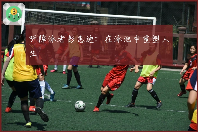 听障泳者彭惠迪：在泳池中重塑人生