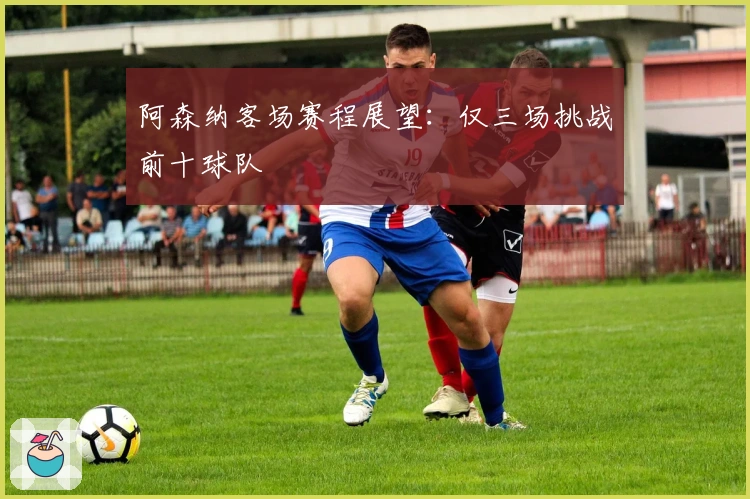 阿森纳客场赛程展望：仅三场挑战前十球队