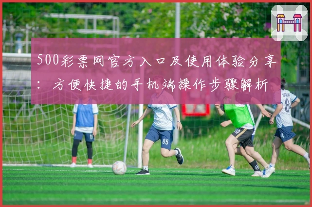 500彩票网官方入口及使用体验分享：方便快捷的手机端操作步骤解析