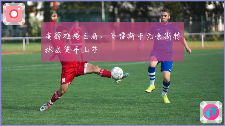 高薪难掩困局，马雷斯卡无奈斯特林成烫手山芋