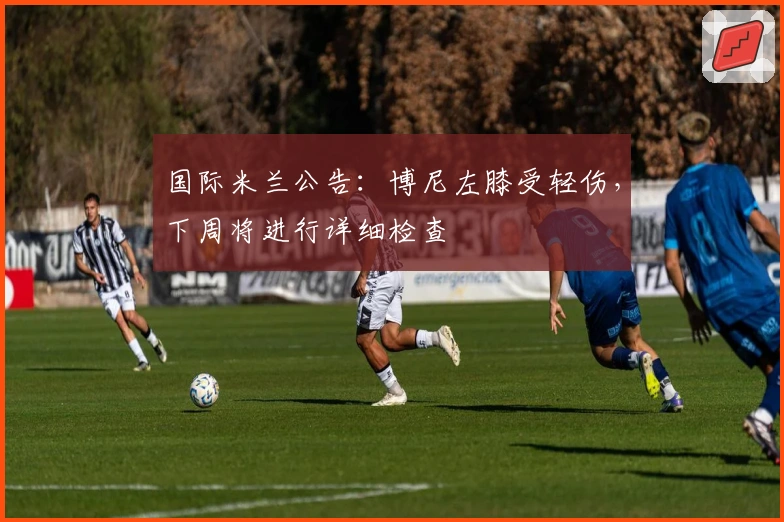 国际米兰公告：博尼左膝受轻伤，下周将进行详细检查