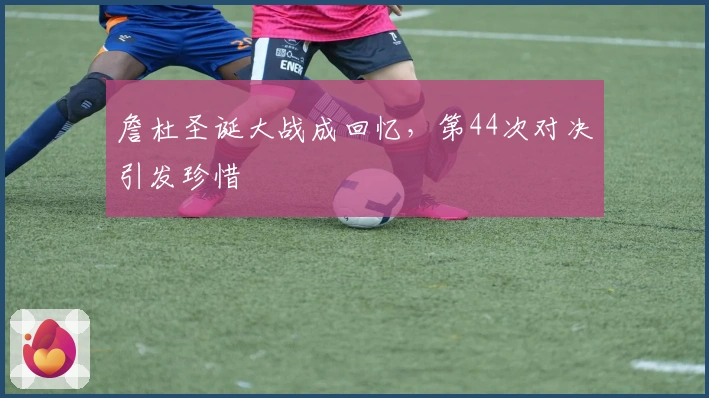 詹杜圣诞大战成回忆，第44次对决引发珍惜