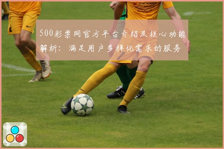 500彩票网官方平台介绍及核心功能解析:满足用户多样化需求的服务优势
