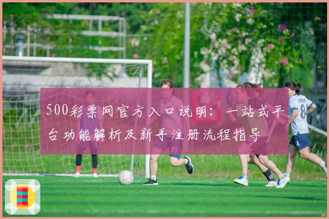 500彩票网官方入口说明：一站式平台功能解析及新手注册流程指导