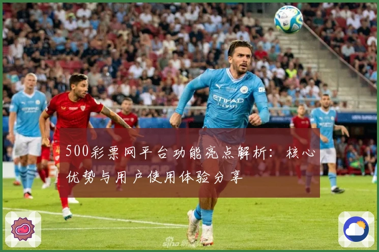 500彩票网平台功能亮点解析:核心优势与用户使用体验分享