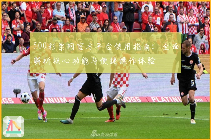 500彩票网官方平台使用指南:全面解析核心功能与便捷操作体验