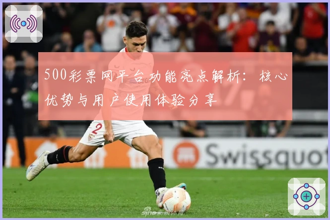 500彩票网平台功能亮点解析：核心优势与用户使用体验分享