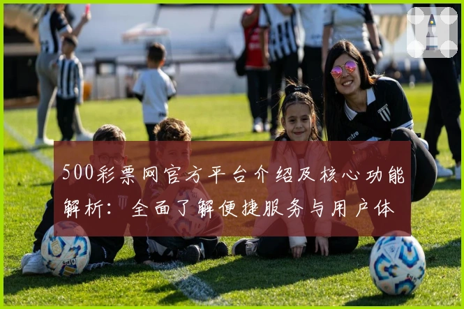 500彩票网官方平台介绍及核心功能解析：全面了解便捷服务与用户体验
