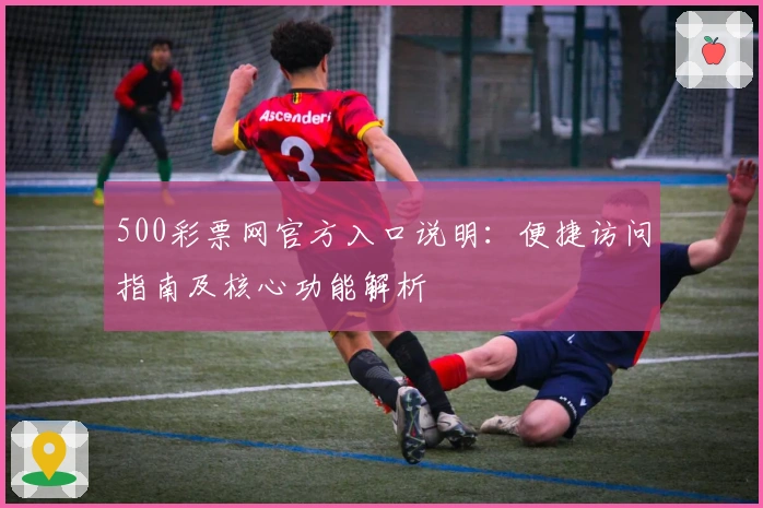 500彩票网官方入口说明：便捷访问指南及核心功能解析