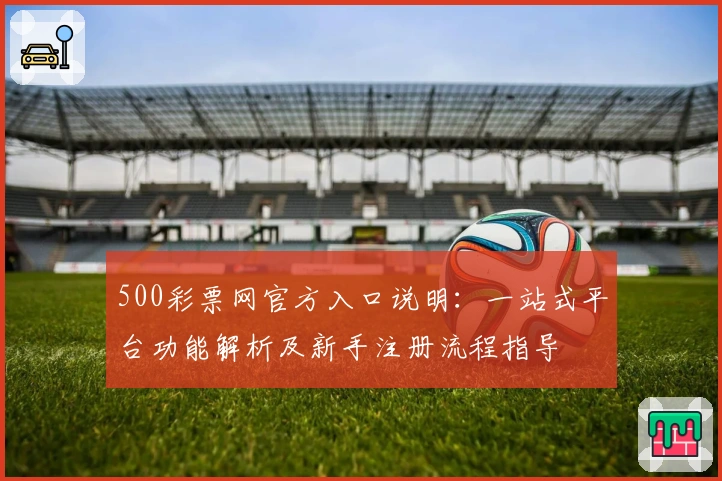 500彩票网官方入口说明：一站式平台功能解析及新手注册流程指导