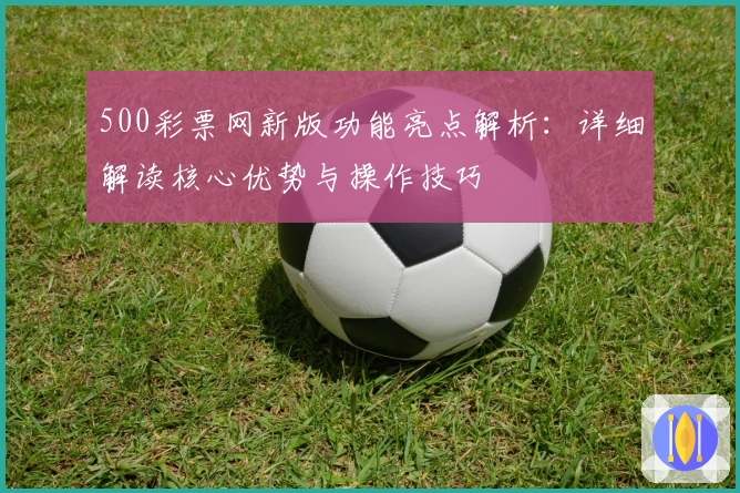 500彩票网新版功能亮点解析：详细解读核心优势与操作技巧