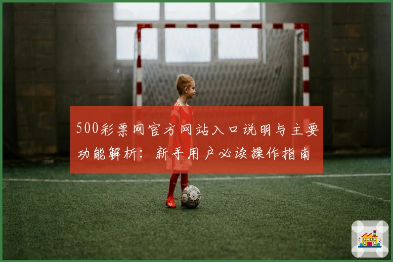 500彩票网官方网站入口说明与主要功能解析：新手用户必读操作指南
